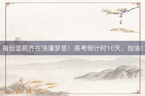 每份坚抓齐在浇灌梦思！高考倒计时10天，加油！