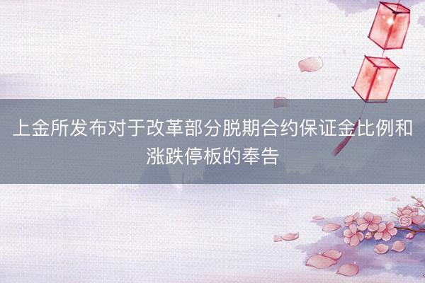 上金所发布对于改革部分脱期合约保证金比例和涨跌停板的奉告