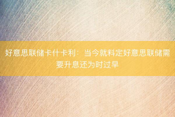 好意思联储卡什卡利：当今就料定好意思联储需要升息还为时过早