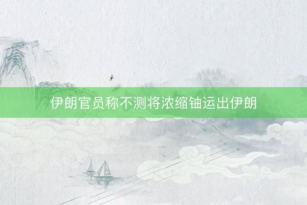 伊朗官员称不测将浓缩铀运出伊朗
