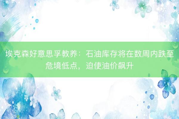埃克森好意思孚教养：石油库存将在数周内跌至危境低点，迫使油价飙升