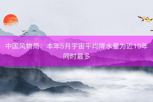中国风物局：本年5月宇宙平均降水量为近10年同时最多