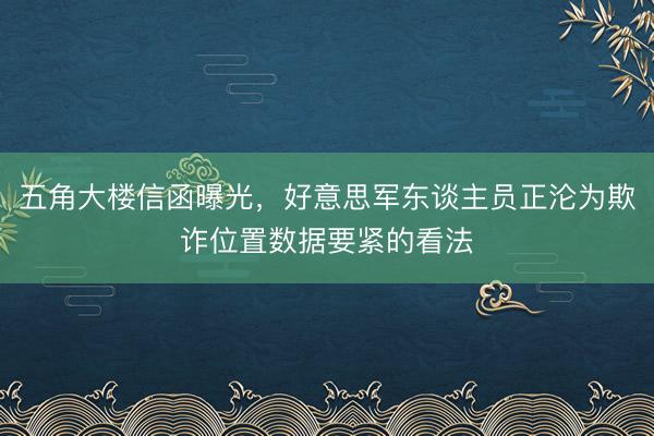 五角大楼信函曝光,好意思军东谈主员正沦为欺诈位置数据要紧的看法