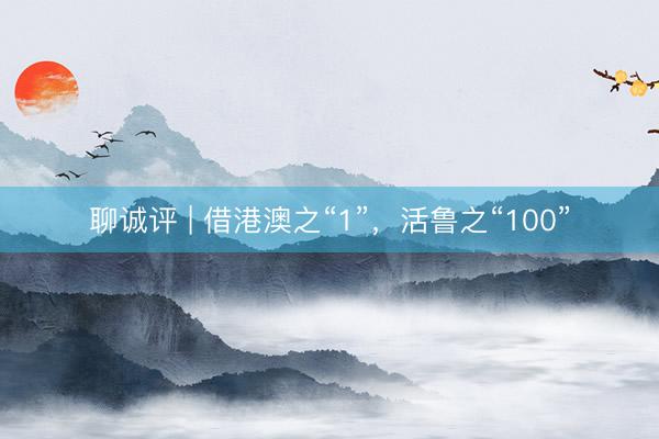 聊诚评 | 借港澳之“1”，活鲁之“100”