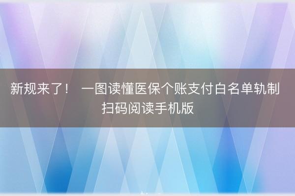 新规来了！ 一图读懂医保个账支付白名单轨制 扫码阅读手机版
