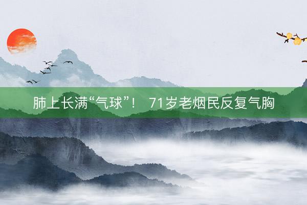 肺上长满“气球”！ 71岁老烟民反复气胸