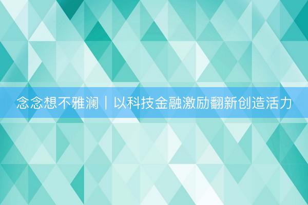 念念想不雅澜｜以科技金融激励翻新创造活力