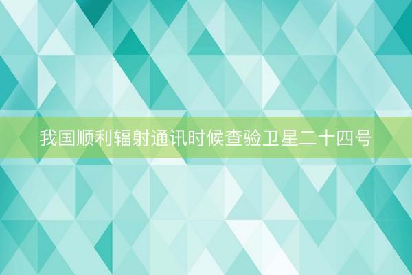 我国顺利辐射通讯时候查验卫星二十四号