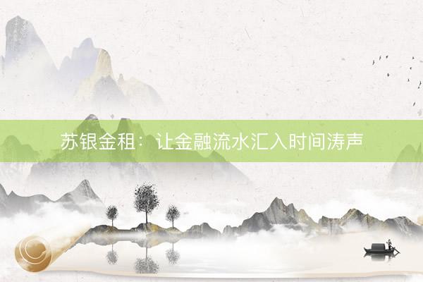 苏银金租:让金融流水汇入时间涛声