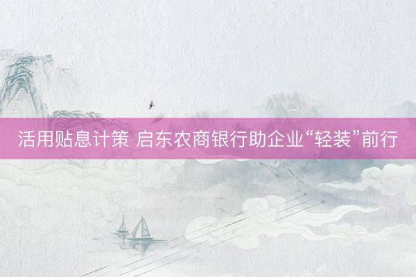 活用贴息计策 启东农商银行助企业“轻装”前行