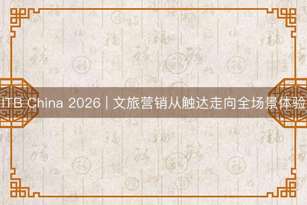 ITB China 2026 | 文旅营销从触达走向全场景体验