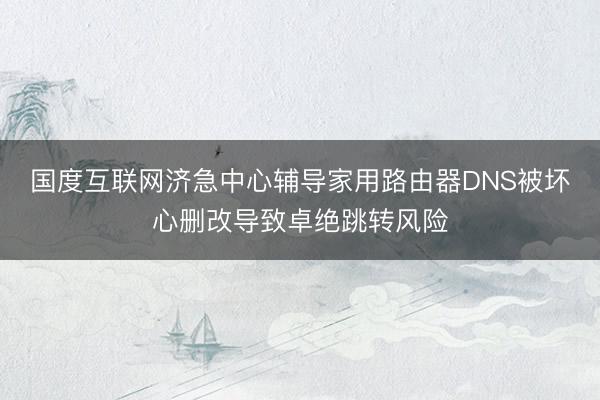 国度互联网济急中心辅导家用路由器DNS被坏心删改导致卓绝跳转风险