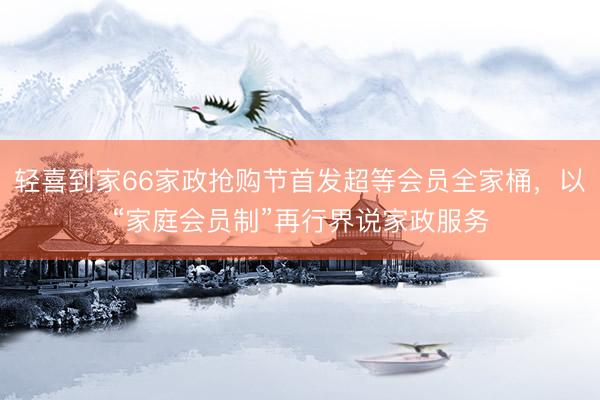 轻喜到家66家政抢购节首发超等会员全家桶，以“家庭会员制”再行界说家政服务