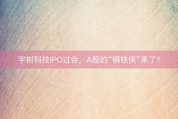 宇树科技IPO过会，A股的“钢铁侠”来了？