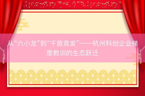从“六小龙”到“千苗竞发”——杭州科创企业梯度教训的生态跃迁