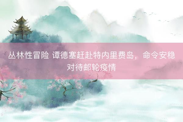 丛林性冒险 谭德塞赶赴特内里费岛，命令安稳对待邮轮疫情