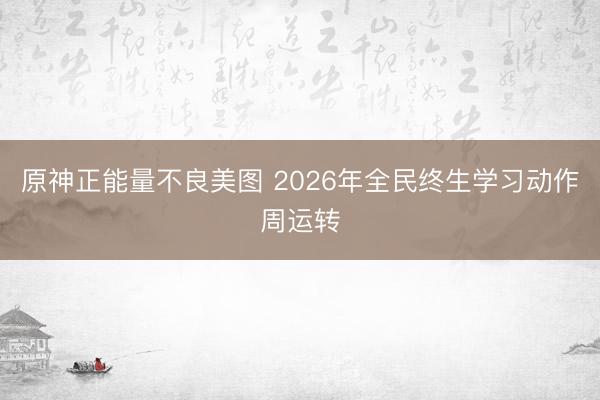 原神正能量不良美图 2026年全民终生学习动作周运转