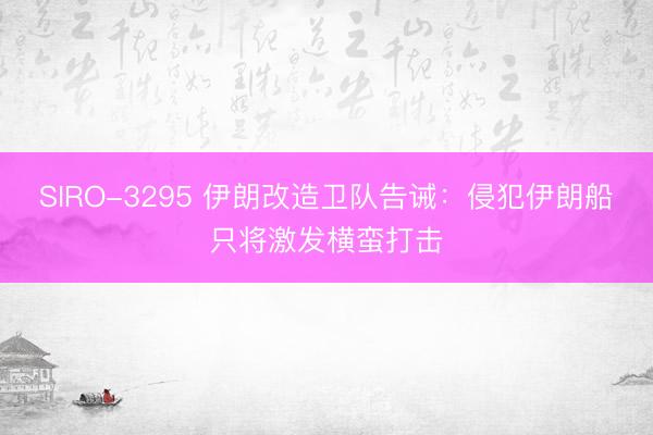 SIRO-3295 伊朗改造卫队告诫：侵犯伊朗船只将激发横蛮打击