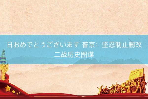 日おめでとうございます 普京：坚忍制止删改二战历史图谋
