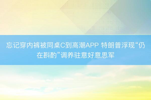 忘记穿内裤被同桌C到高潮APP 特朗普浮现“仍在斟酌”调养驻意好意思军