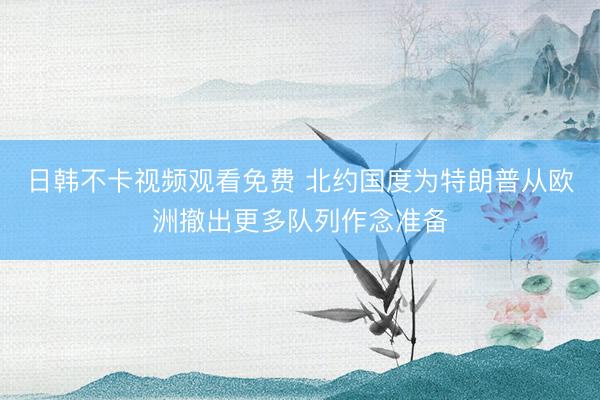 日韩不卡视频观看免费 北约国度为特朗普从欧洲撤出更多队列作念准备