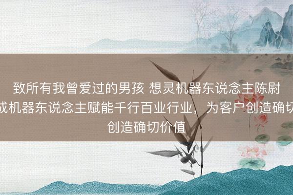 致所有我曾爱过的男孩 想灵机器东说念主陈尉：达成机器东说念主赋能千行百业行业，为客户创造确切价值
