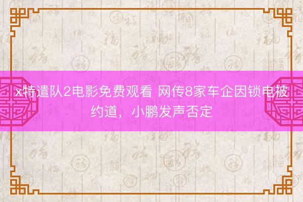 x特遣队2电影免费观看 网传8家车企因锁电被约道，小鹏发声否定