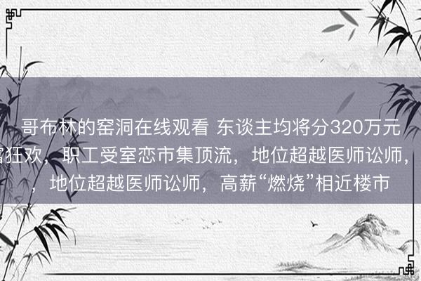 哥布林的窑洞在线观看 东谈主均将分320万元！SK海力士掀翻造富狂欢，职工受室恋市集顶流，地位超越医师讼师，高薪“燃烧”相近楼市