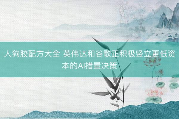 人狗胶配方大全 英伟达和谷歌正积极竖立更低资本的AI措置决策