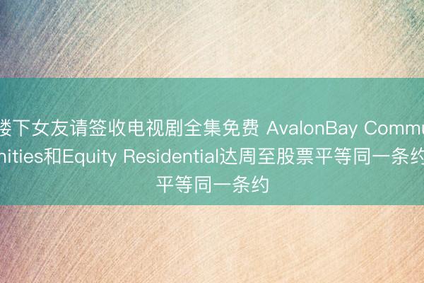 楼下女友请签收电视剧全集免费 AvalonBay Communities和Equity Residential达周至股票平等同一条约