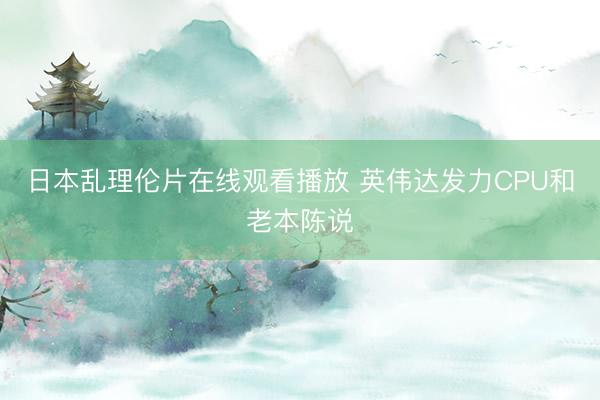 日本乱理伦片在线观看播放 英伟达发力CPU和老本陈说