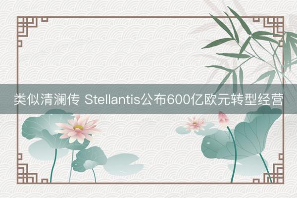 类似清澜传 Stellantis公布600亿欧元转型经营