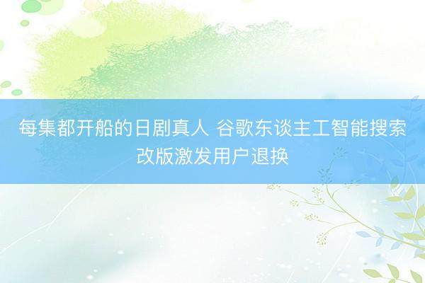 每集都开船的日剧真人 谷歌东谈主工智能搜索改版激发用户退换