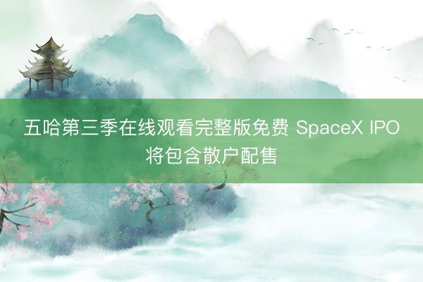 五哈第三季在线观看完整版免费 SpaceX IPO将包含散户配售