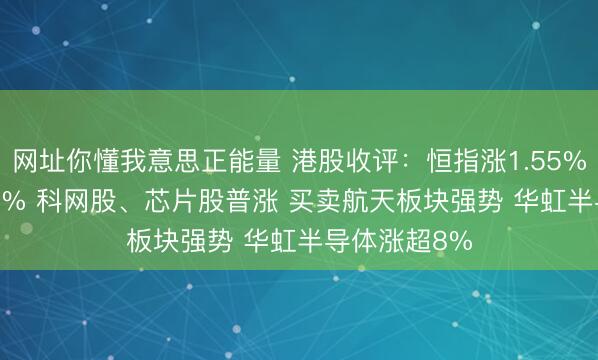 网址你懂我意思正能量 港股收评：恒指涨1.55% 科指涨3.02% 科网股、芯片股普涨 买卖航天板块强势 华虹半导体涨超8%