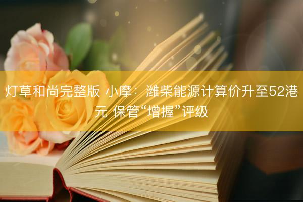 灯草和尚完整版 小摩：潍柴能源计算价升至52港元 保管“增握”评级