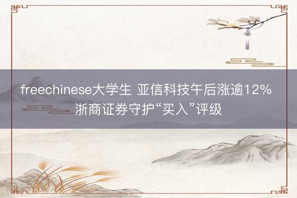 freechinese大学生 亚信科技午后涨逾12% 浙商证券守护“买入”评级
