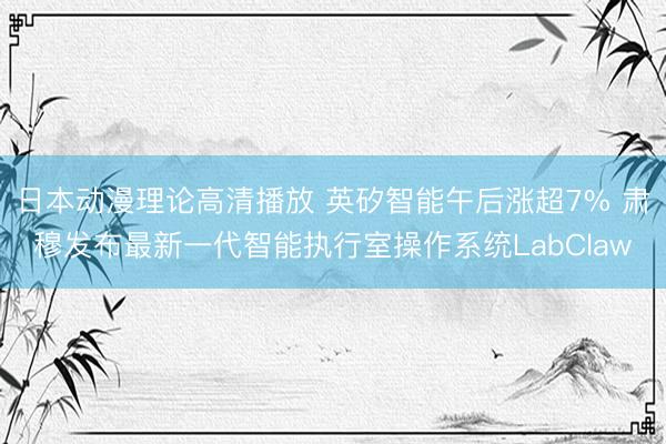 日本动漫理论高清播放 英矽智能午后涨超7% 肃穆发布最新一代智能执行室操作系统LabClaw