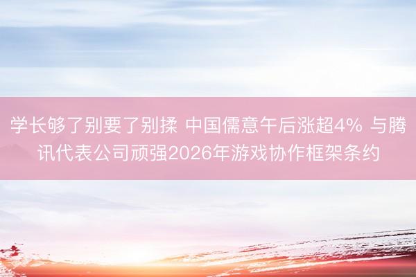 学长够了别要了别揉 中国儒意午后涨超4% 与腾讯代表公司顽强2026年游戏协作框架条约