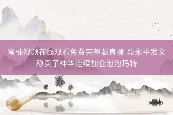 蜜柚视频在线观看免费完整版直播 段永平发文称卖了神华连续加仓泡泡玛特