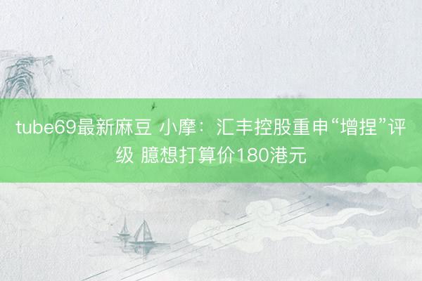 tube69最新麻豆 小摩:汇丰控股重申“增捏”评级 臆想打算价180港元