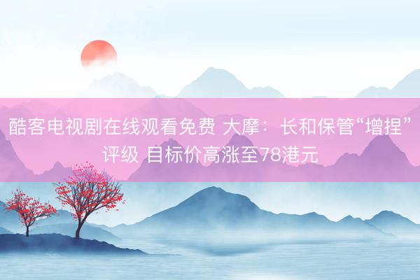 酷客电视剧在线观看免费 大摩：长和保管“增捏”评级 目标价高涨至78港元
