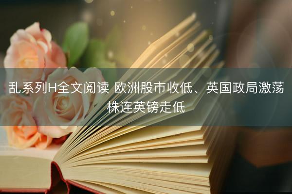 乱系列H全文阅读 欧洲股市收低、英国政局激荡株连英镑走低
