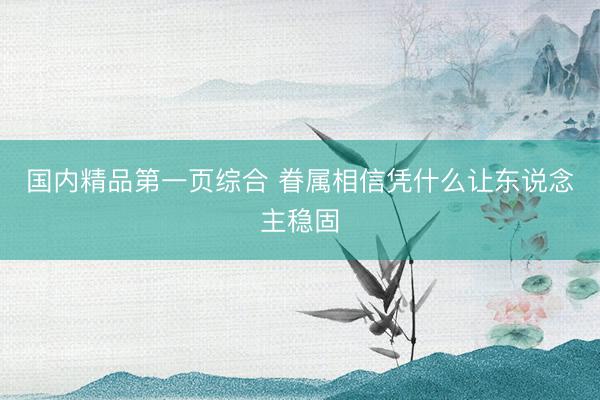 国内精品第一页综合 眷属相信凭什么让东说念主稳固