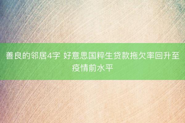 善良的邻居4字 好意思国粹生贷款拖欠率回升至疫情前水平