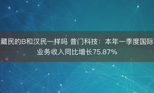 藏民的B和汉民一样吗 普门科技:本年一季度国际业务收入同比增长75.87%