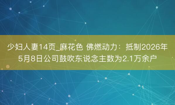 少妇人妻14页_麻花色 佛燃动力：抵制2026年5月8日公司鼓吹东说念主数为2.1万余户