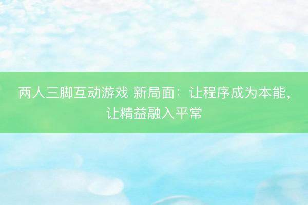 两人三脚互动游戏 新局面：让程序成为本能，让精益融入平常
