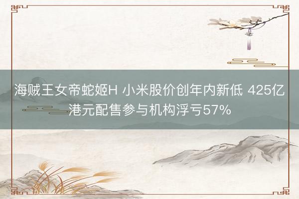 海贼王女帝蛇姬H 小米股价创年内新低 425亿港元配售参与机构浮亏57%