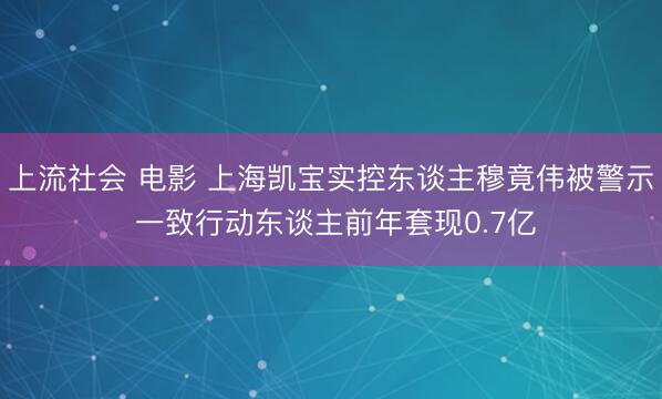 上流社会 电影 上海凯宝实控东谈主穆竟伟被警示 一致行动东谈主前年套现0.7亿